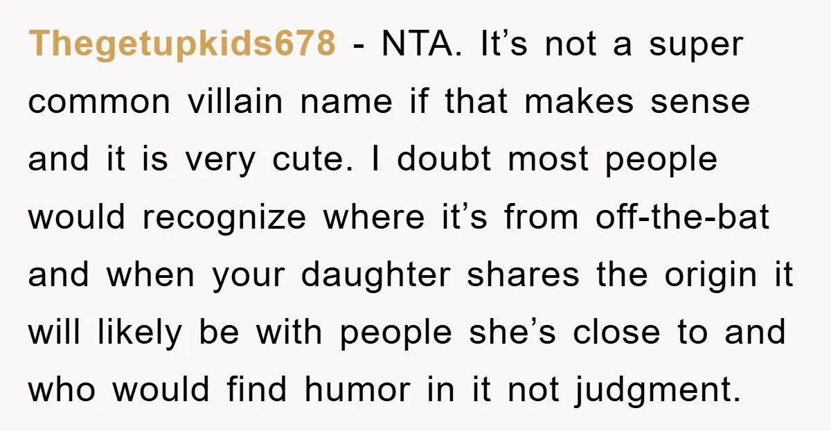 Thegetupkids678 − NTA. It’s not a super common villain name if that makes sense and it is very cute. I doubt most people would recognize where it’s from off-the-bat and...