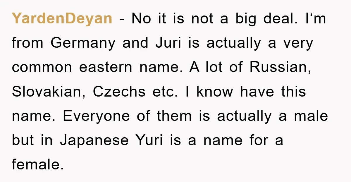 YardenDeyan − No it is not a big deal. I‘m from Germany and Juri is actually a very common eastern name. A lot of Russian, Slovakian, Czechs etc. I know...