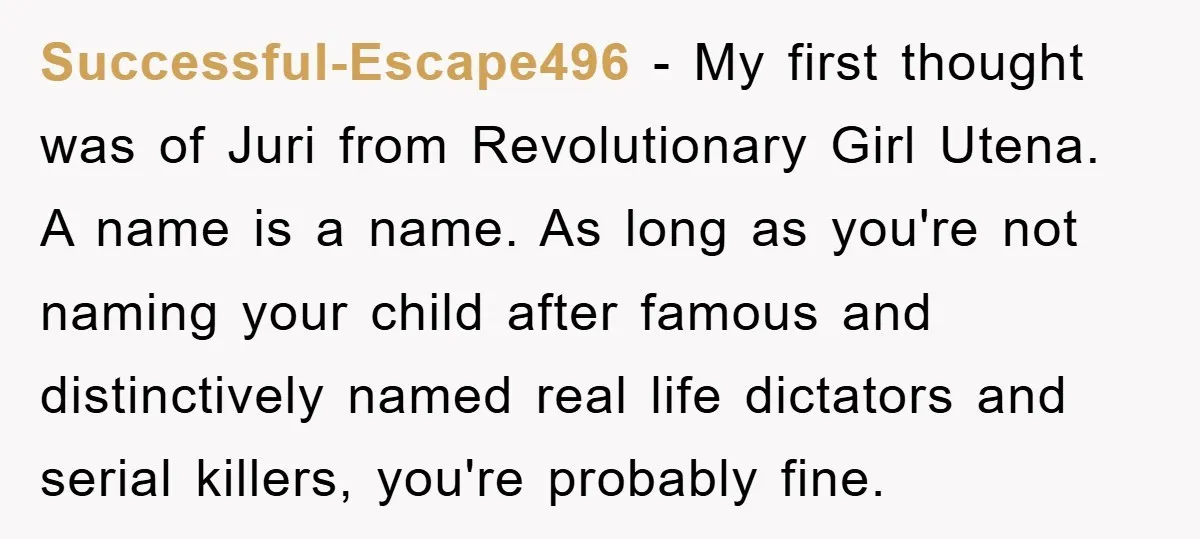Successful-Escape496 − My first thought was of Juri from Revolutionary Girl Utena. A name is a name. As long as you're not naming your child after famous and distinctively named...