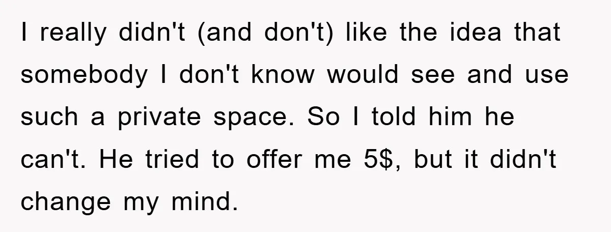 I really didn't (and don't) like the idea that somebody I don't know would see and use such a private space. So I told him he can't. He tried to...