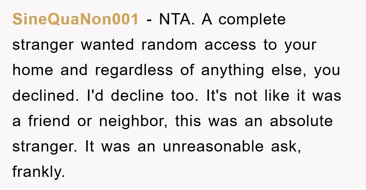 SineQuaNon001 − NTA. A complete stranger wanted random access to your home and regardless of anything else, you declined. I'd decline too. It's not like it was a friend or...