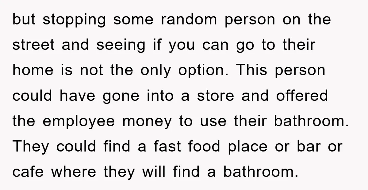 but stopping some random person on the street and seeing if you can go to their home is not the only option. This person could have gone into a store...
