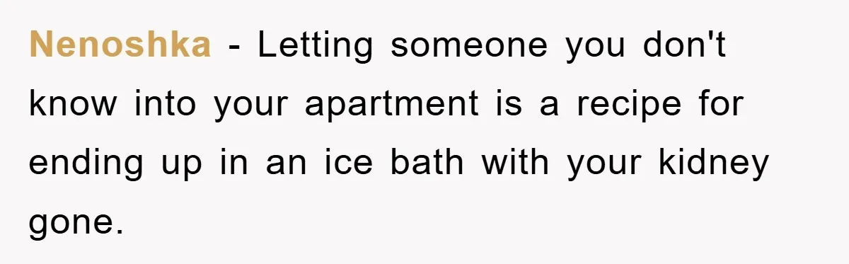 Nenoshka − Letting someone you don't know into your apartment is a recipe for ending up in an ice bath with your kidney gone.