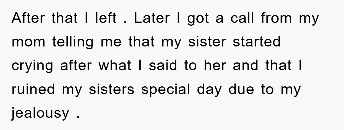 After that I left . Later I got a call from my mom telling me that my sister started crying after what I said to her and that I ruined...