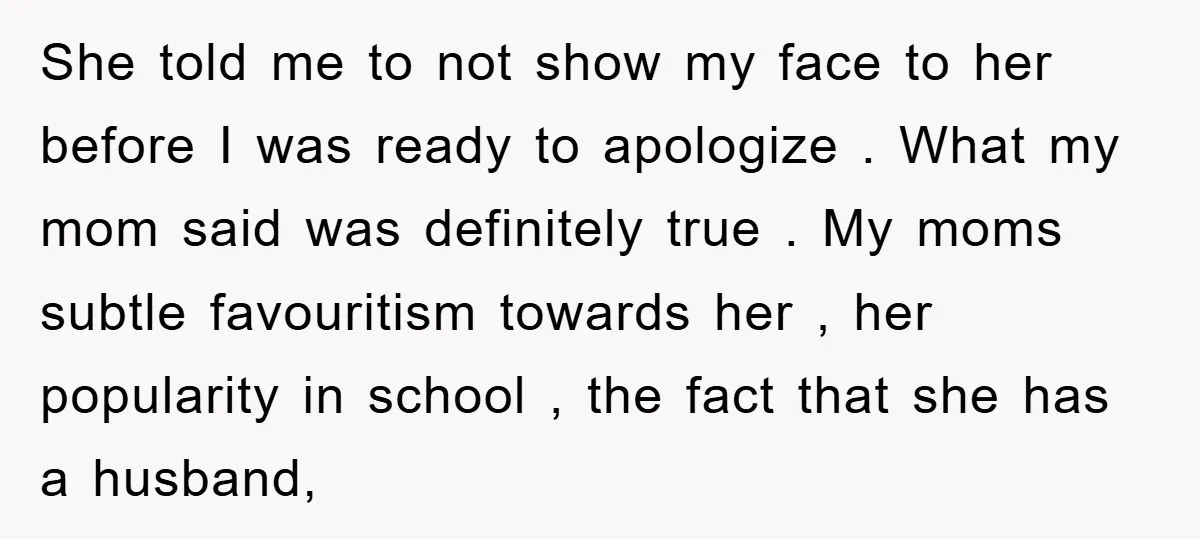 She told me to not show my face to her before I was ready to apologize . What my mom said was definitely true . My moms subtle favouritism towards...