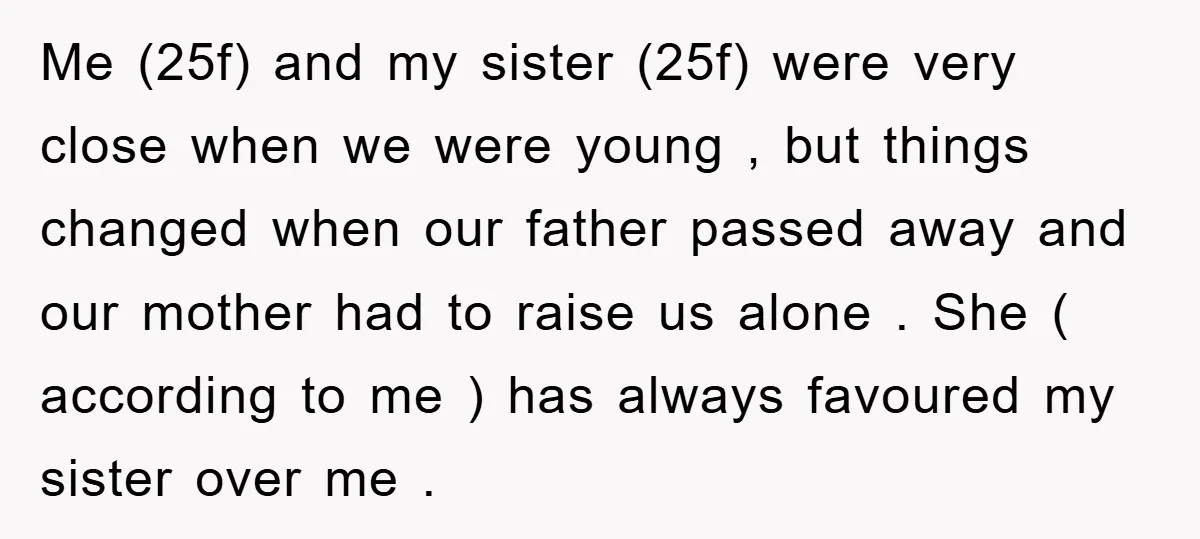 Me (25f) and my sister (25f) were very close when we were young , but things changed when our father passed away and our mother had to raise us alone...
