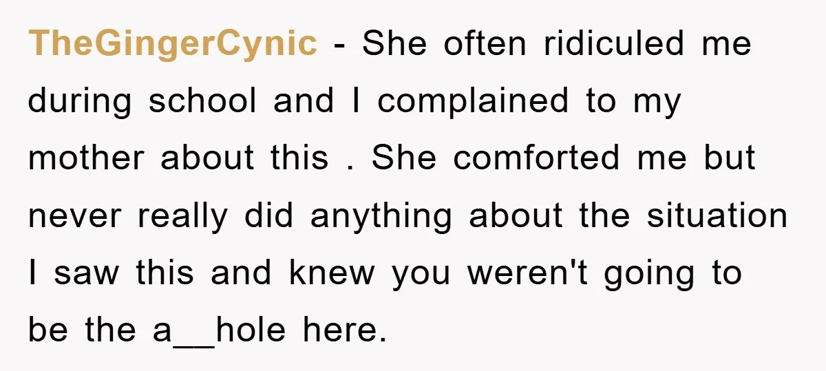 TheGingerCynic − She often ridiculed me during school and I complained to my mother about this . She comforted me but never really did anything about the situation I saw...