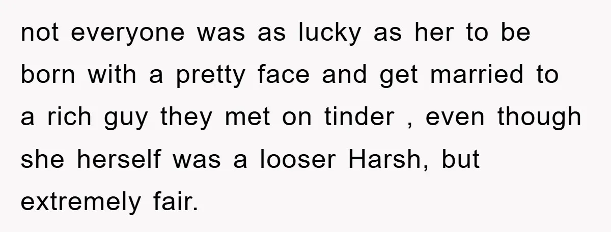not everyone was as lucky as her to be born with a pretty face and get married to a rich guy they met on tinder , even though she herself...