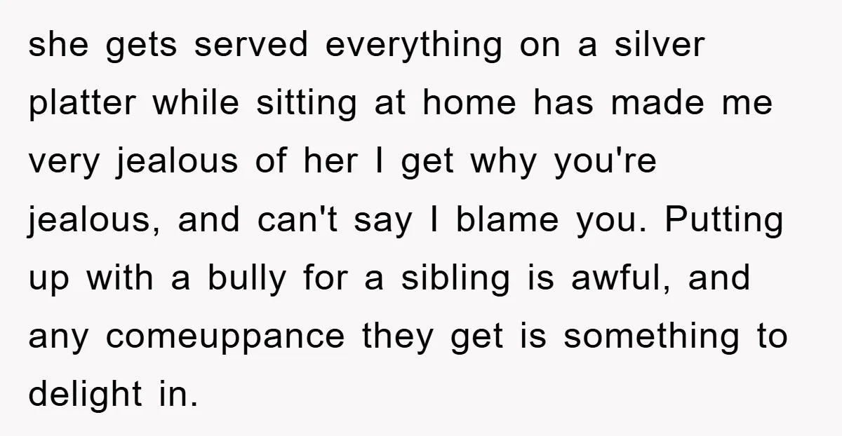 she gets served everything on a silver platter while sitting at home has made me very jealous of her I get why you're jealous, and can't say I blame you....