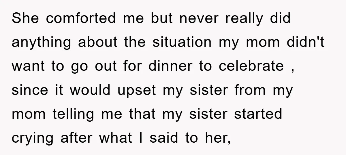 She comforted me but never really did anything about the situation my mom didn't want to go out for dinner to celebrate , since it would upset my sister from...