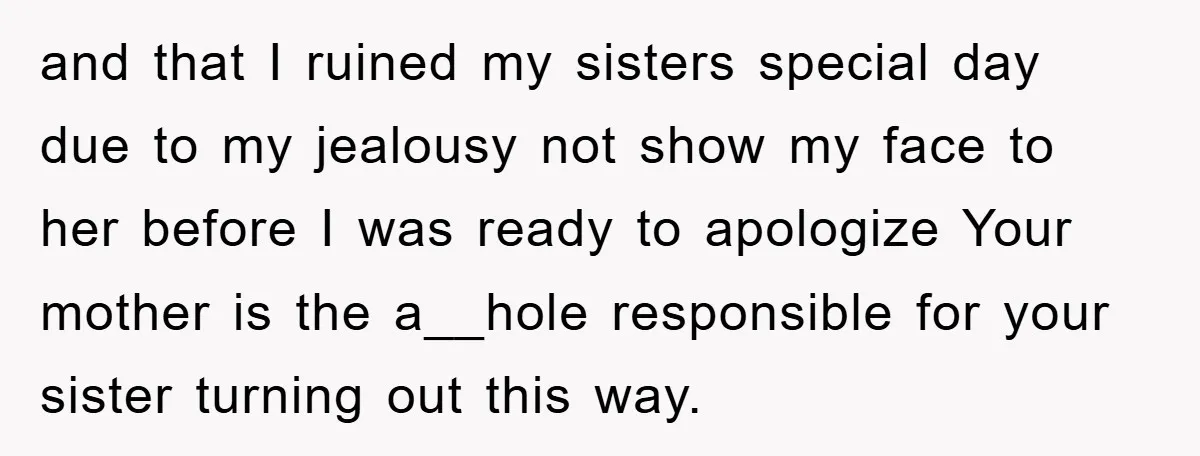 and that I ruined my sisters special day due to my jealousy not show my face to her before I was ready to apologize Your mother is the a__hole responsible...