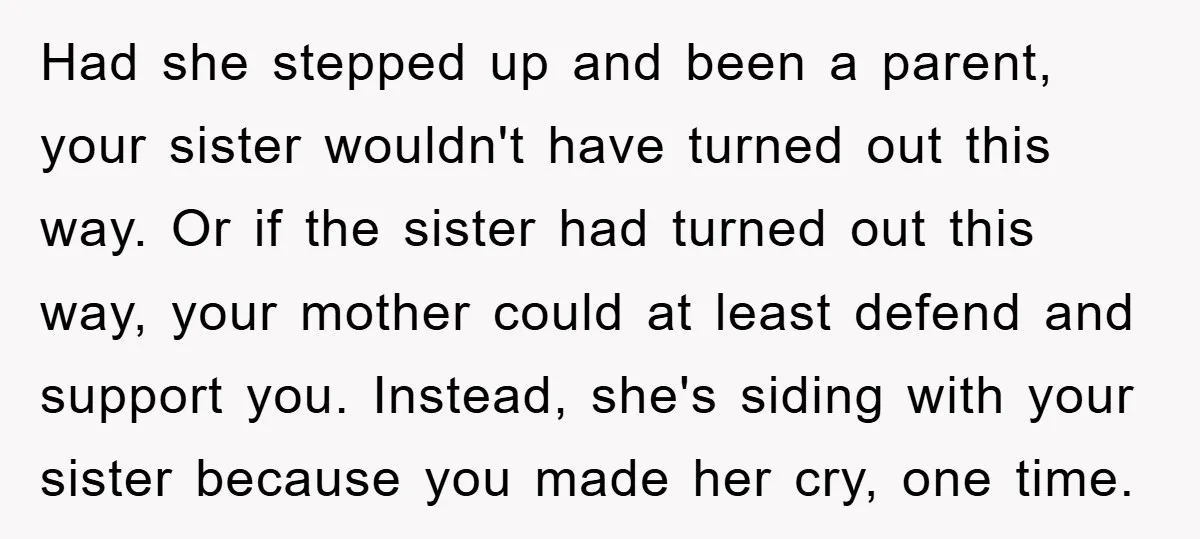 Had she stepped up and been a parent, your sister wouldn't have turned out this way. Or if the sister had turned out this way, your mother could at least...