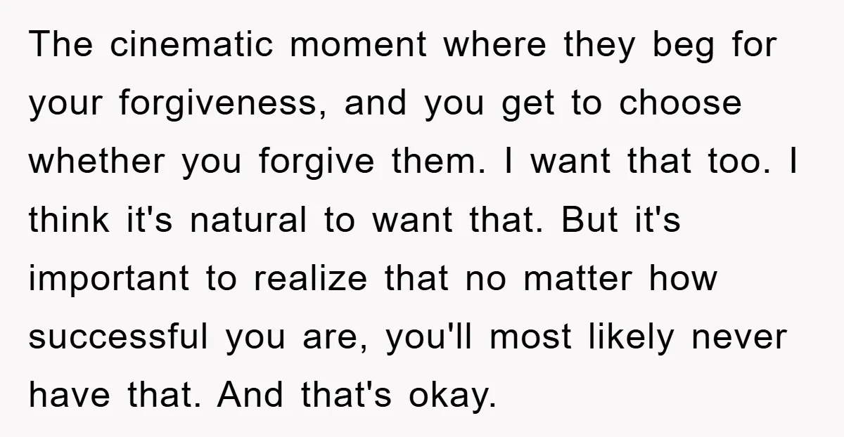 The cinematic moment where they beg for your forgiveness, and you get to choose whether you forgive them. I want that too. I think it's natural to want that. But...