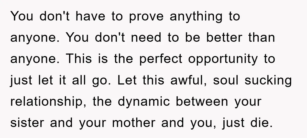 You don't have to prove anything to anyone. You don't need to be better than anyone. This is the perfect opportunity to just let it all go. Let this awful,...