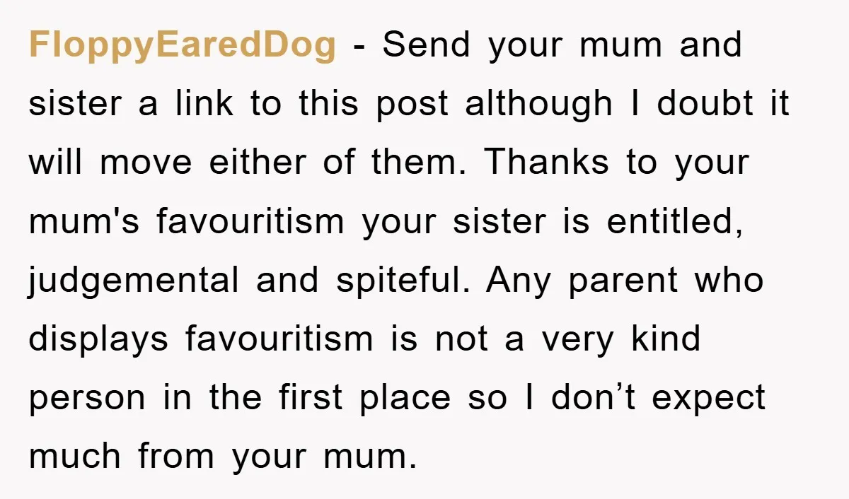 FloppyEaredDog − Send your mum and sister a link to this post although I doubt it will move either of them. Thanks to your mum's favouritism your sister is entitled,...
