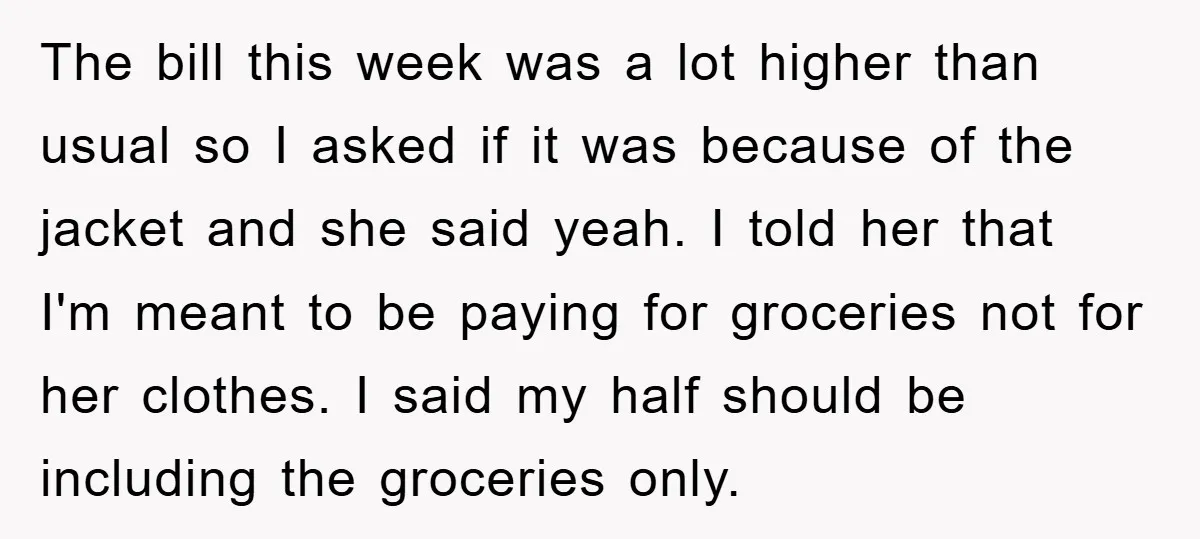The bill this week was a lot higher than usual so I asked if it was because of the jacket and she said yeah. I told her that I'm meant...
