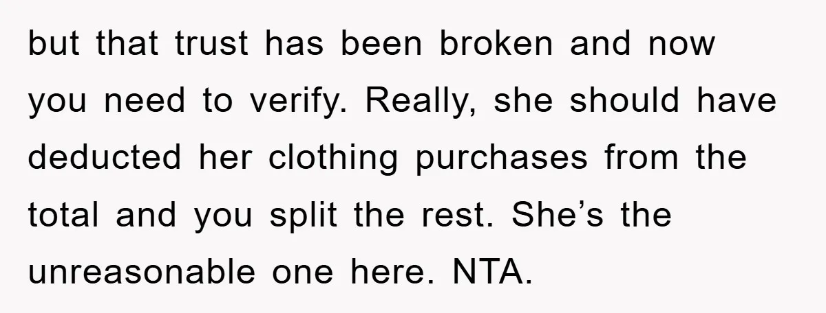 but that trust has been broken and now you need to verify. Really, she should have deducted her clothing purchases from the total and you split the rest. She’s the...
