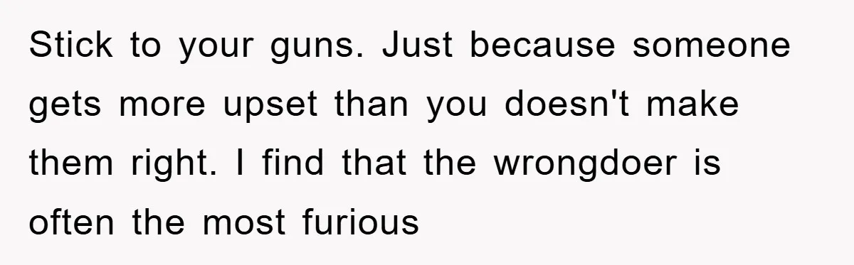 Stick to your guns. Just because someone gets more upset than you doesn't make them right. I find that the wrongdoer is often the most furious