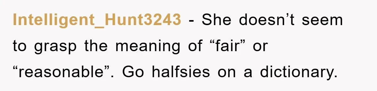 Intelligent_Hunt3243 − She doesn’t seem to grasp the meaning of “fair” or “reasonable”. Go halfsies on a dictionary.