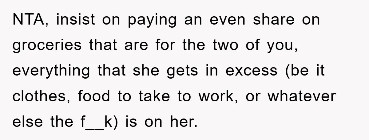 NTA, insist on paying an even share on groceries that are for the two of you, everything that she gets in excess (be it clothes, food to take to work,...