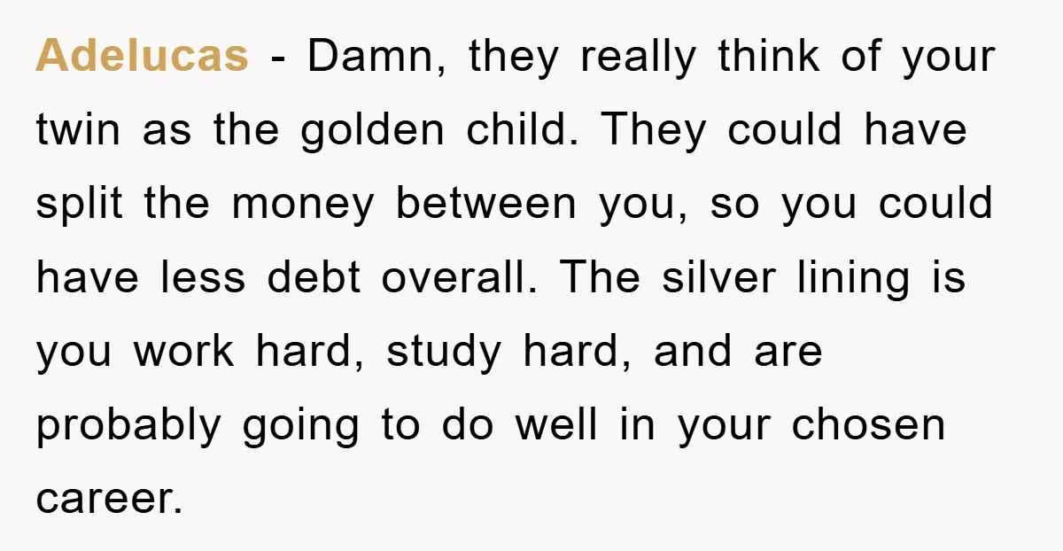 Adelucas − Damn, they really think of your twin as the golden child. They could have split the money between you, so you could have less debt overall. The silver...