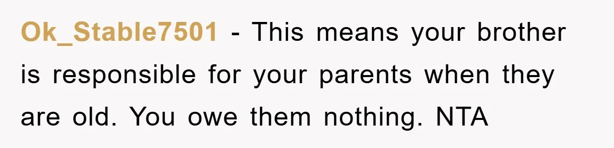 Ok_Stable7501 − This means your brother is responsible for your parents when they are old. You owe them nothing. NTA