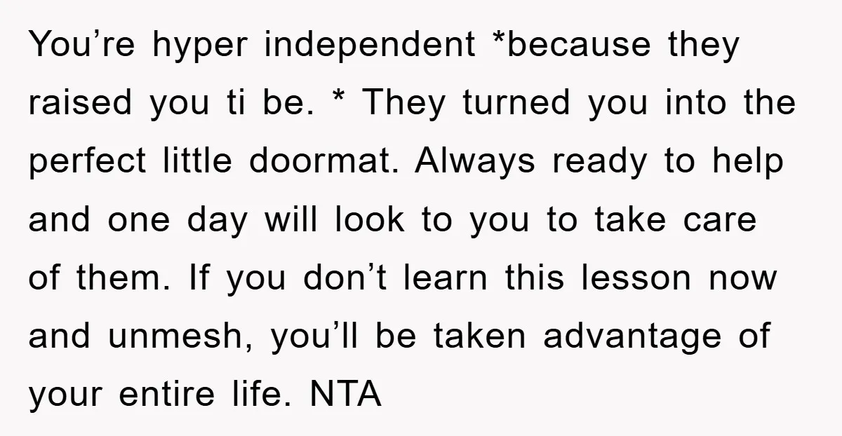 You’re hyper independent *because they raised you ti be. * They turned you into the perfect little doormat. Always ready to help and one day will look to you to...