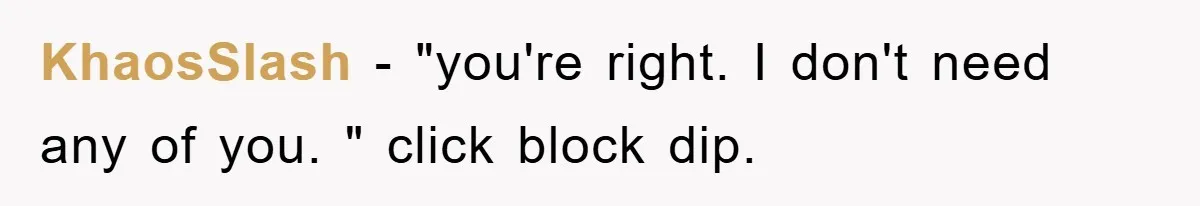 KhaosSlash − "you're right. I don't need any of you. " click block dip.