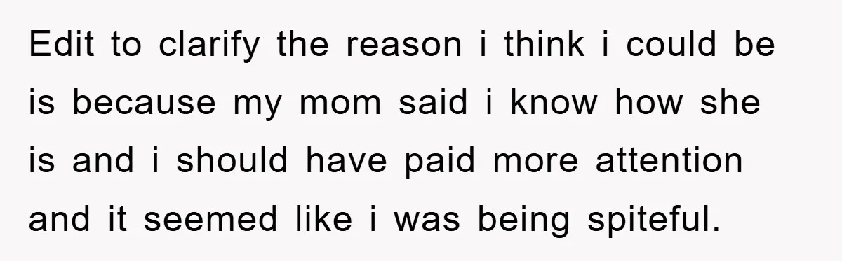 Edit to clarify the reason i think i could be is because my mom said i know how she is and i should have paid more attention and it seemed...
