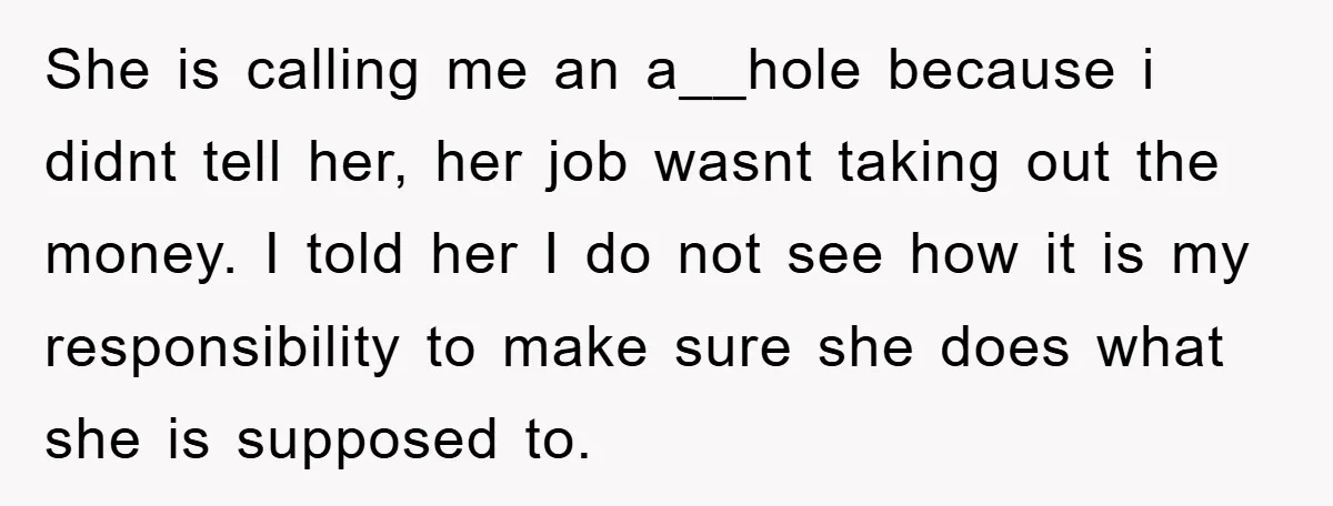She is calling me an a__hole because i didnt tell her, her job wasnt taking out the money. I told her I do not see how it is my responsibility...