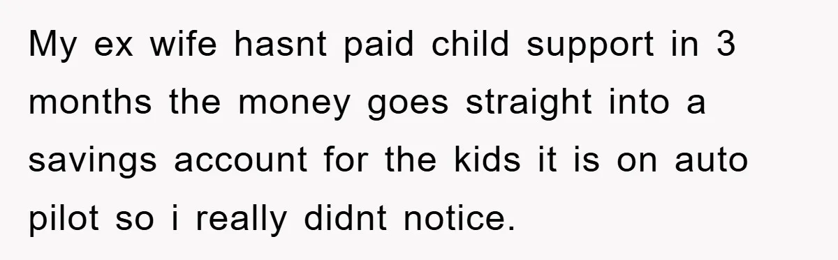 My ex wife hasnt paid child support in 3 months the money goes straight into a savings account for the kids it is on auto pilot so i really didnt...