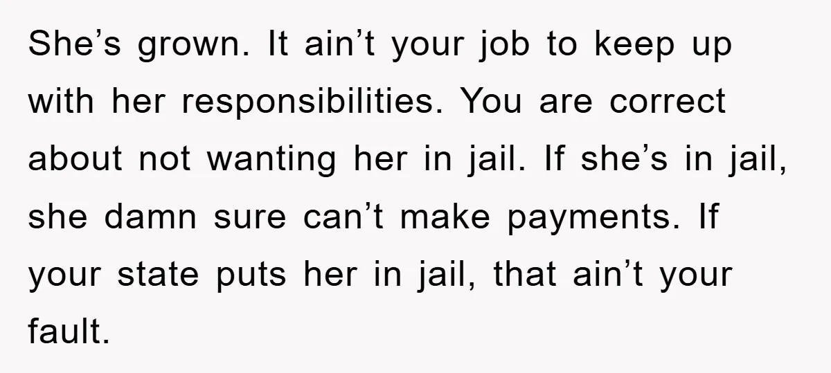 She’s grown. It ain’t your job to keep up with her responsibilities. You are correct about not wanting her in jail. If she’s in jail, she damn sure can’t make...