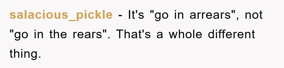 salacious_pickle − It's "go in arrears", not "go in the rears". That's a whole different thing.