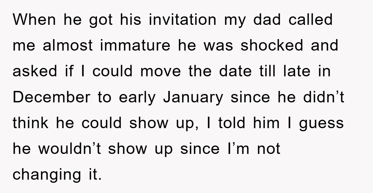 When he got his invitation my dad called me almost immature he was shocked and asked if I could move the date till late in December to early January since...