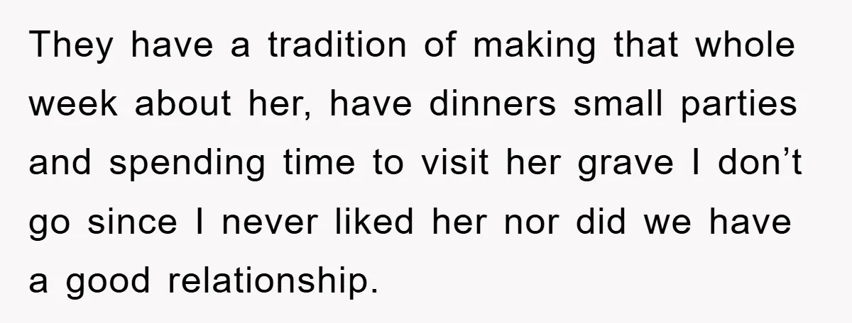 They have a tradition of making that whole week about her, have dinners small parties and spending time to visit her grave I don’t go since I never liked her...
