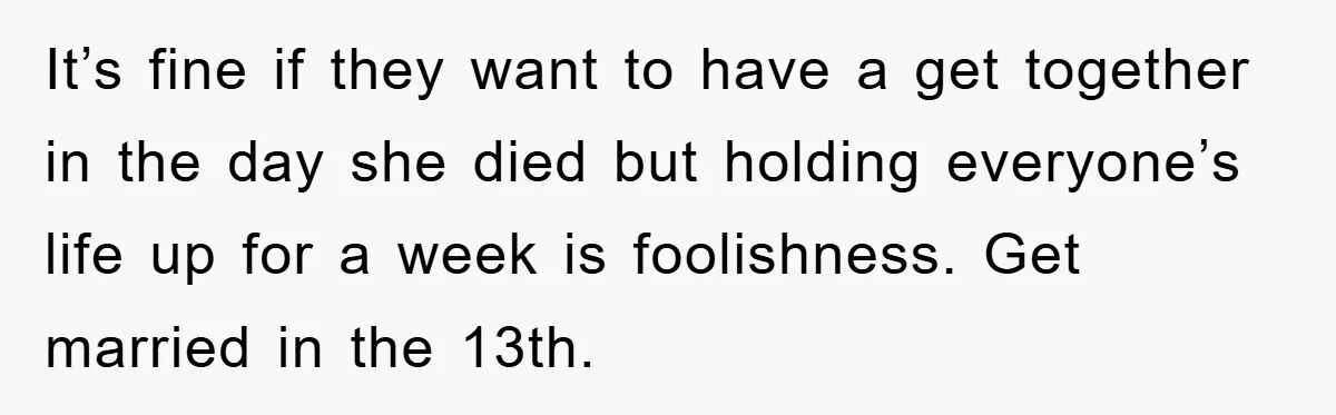 It’s fine if they want to have a get together in the day she died but holding everyone’s life up for a week is foolishness. Get married in the 13th.