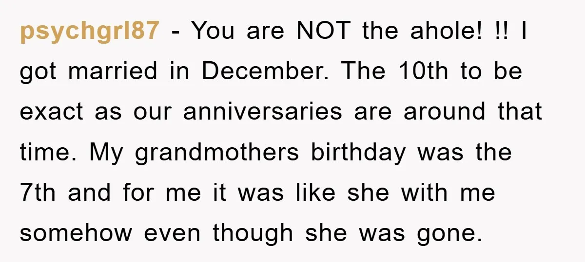 psychgrl87 − You are NOT the ahole! !! I got married in December. The 10th to be exact as our anniversaries are around that time. My grandmothers birthday was the...