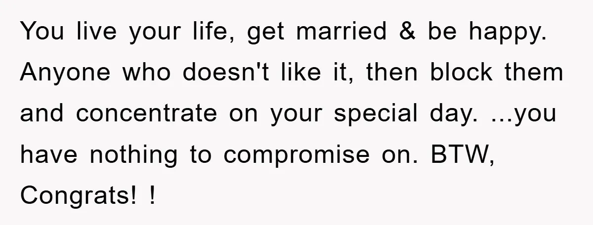 You live your life, get married & be happy. Anyone who doesn't like it, then block them and concentrate on your special day. ...you have nothing to compromise on. BTW,...