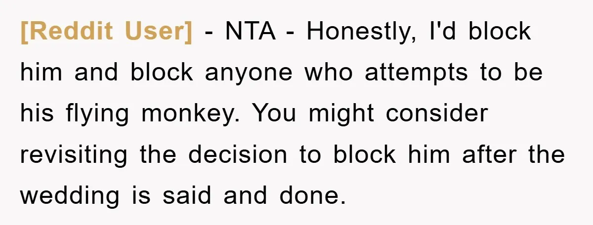 [Reddit User] − NTA - Honestly, I'd block him and block anyone who attempts to be his flying monkey. You might consider revisiting the decision to block him after the...