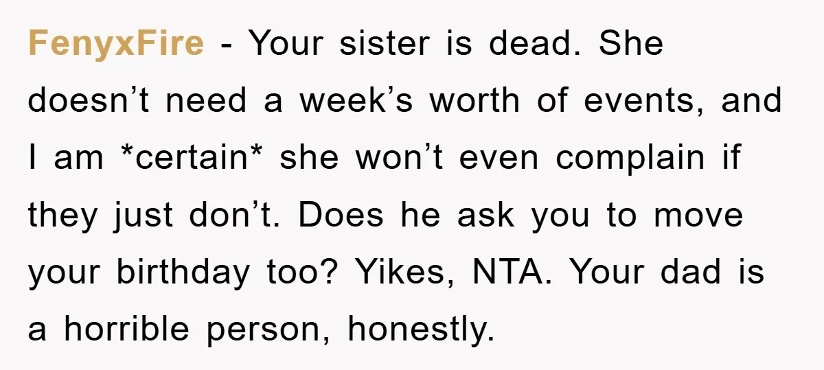 FenyxFire − Your sister is dead. She doesn’t need a week’s worth of events, and I am *certain* she won’t even complain if they just don’t. Does he ask you...