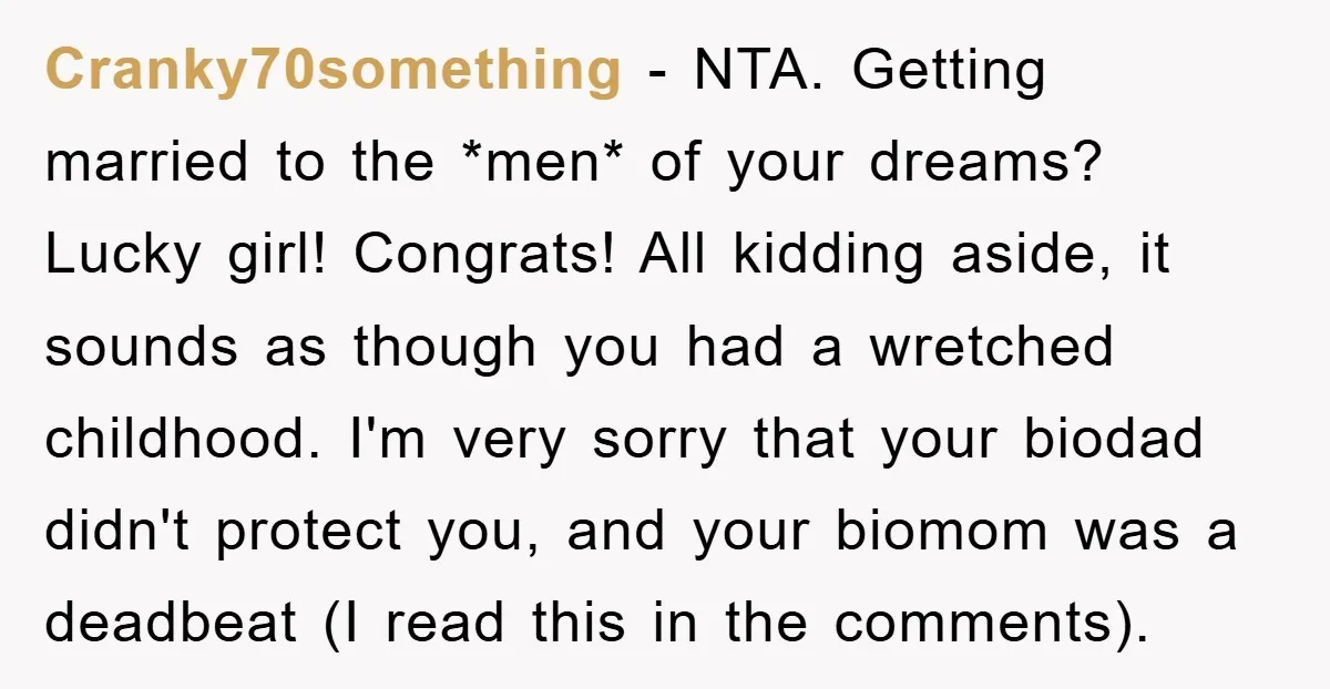 Cranky70something − NTA. Getting married to the *men* of your dreams? Lucky girl! Congrats! All kidding aside, it sounds as though you had a wretched childhood. I'm very sorry that...