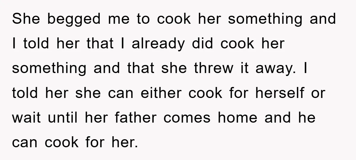 She begged me to cook her something and I told her that I already did cook her something and that she threw it away. I told her she can either...