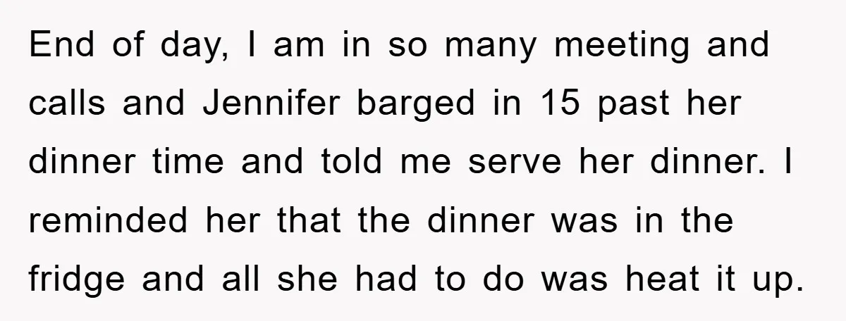 End of day, I am in so many meeting and calls and Jennifer barged in 15 past her dinner time and told me serve her dinner. I reminded her that...
