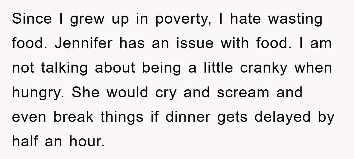 Since I grew up in poverty, I hate wasting food. Jennifer has an issue with food. I am not talking about being a little cranky when hungry. She would cry...