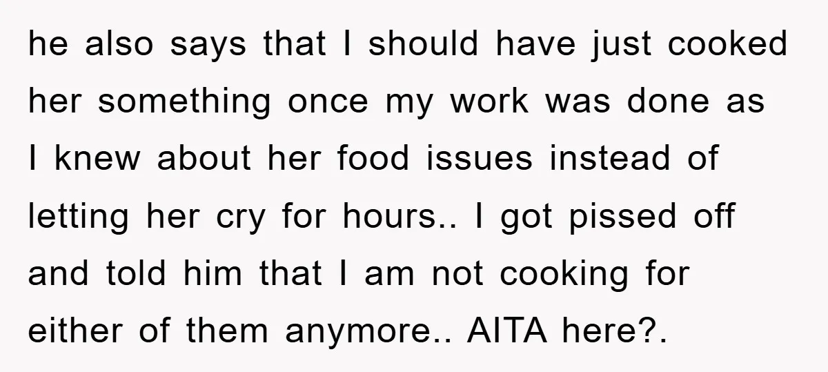 he also says that I should have just cooked her something once my work was done as I knew about her food issues instead of letting her cry for hours.....