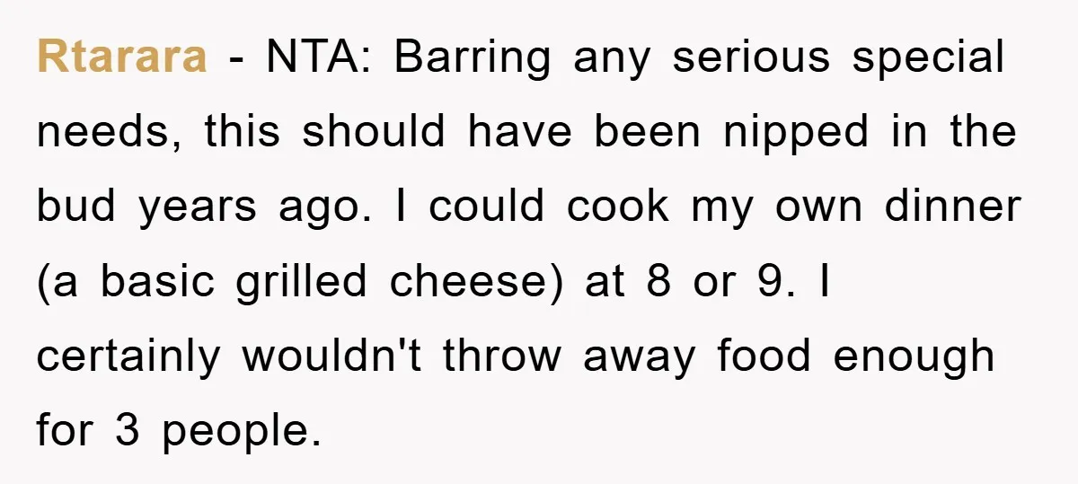 Rtarara − NTA: Barring any serious special needs, this should have been nipped in the bud years ago. I could cook my own dinner (a basic grilled cheese) at 8...