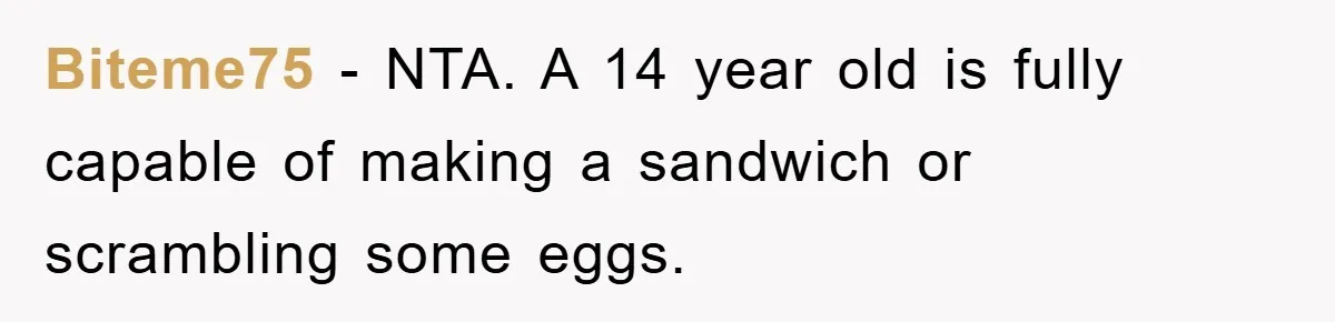 Biteme75 − NTA. A 14 year old is fully capable of making a sandwich or scrambling some eggs.