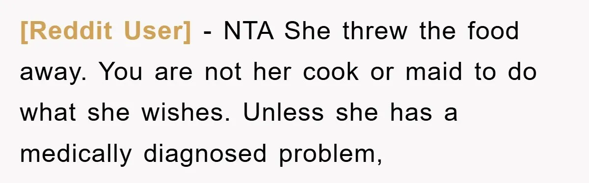 [Reddit User] − NTA She threw the food away. You are not her cook or maid to do what she wishes. Unless she has a medically diagnosed problem,