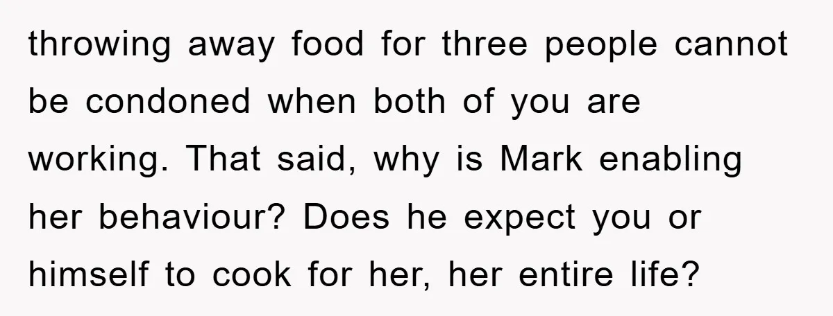 throwing away food for three people cannot be condoned when both of you are working. That said, why is Mark enabling her behaviour? Does he expect you or himself to...