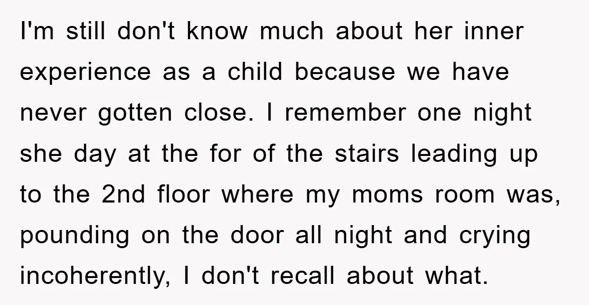 I'm still don't know much about her inner experience as a child because we have never gotten close. I remember one night she day at the for of the stairs...